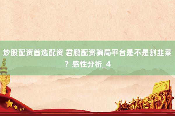 炒股配资首选配资 君鹏配资骗局平台是不是割韭菜？感性分析_4