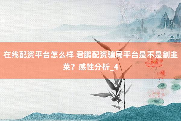 在线配资平台怎么样 君鹏配资骗局平台是不是割韭菜？感性分析_4
