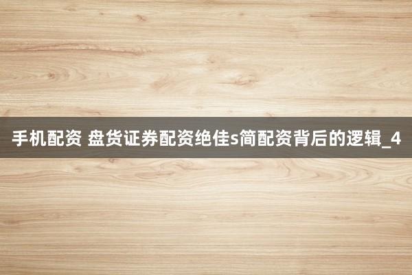 手机配资 盘货证券配资绝佳s简配资背后的逻辑_4