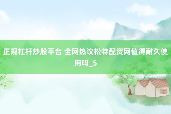 正规杠杆炒股平台 全网热议松特配资网值得耐久使用吗_5