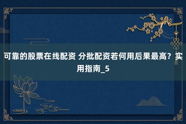 可靠的股票在线配资 分批配资若何用后果最高?实用指南_5