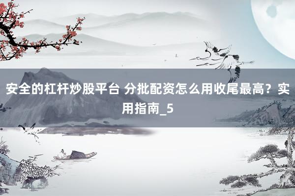 安全的杠杆炒股平台 分批配资怎么用收尾最高？实用指南_5