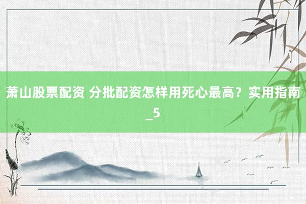 萧山股票配资 分批配资怎样用死心最高？实用指南_5