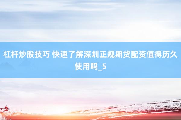 杠杆炒股技巧 快速了解深圳正规期货配资值得历久使用吗_5