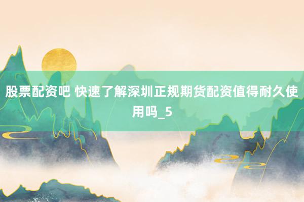 股票配资吧 快速了解深圳正规期货配资值得耐久使用吗_5