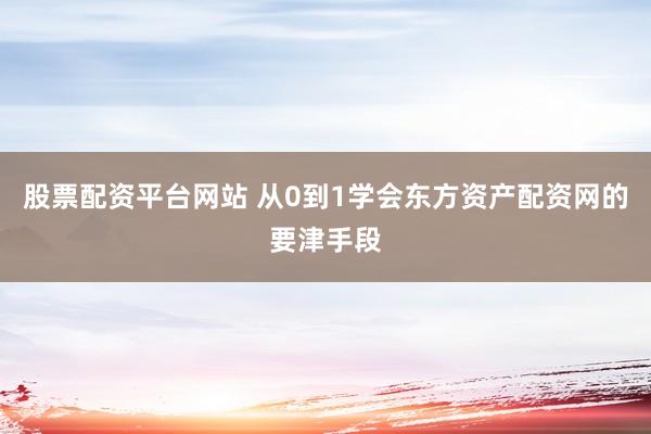 股票配资平台网站 从0到1学会东方资产配资网的要津手段