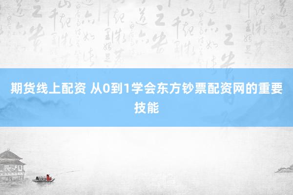 期货线上配资 从0到1学会东方钞票配资网的重要技能