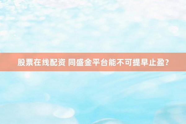 股票在线配资 同盛金平台能不可提早止盈？