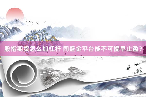 股指期货怎么加杠杆 同盛金平台能不可提早止盈？