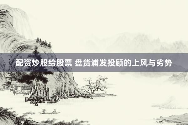 配资炒股给股票 盘货浦发投顾的上风与劣势