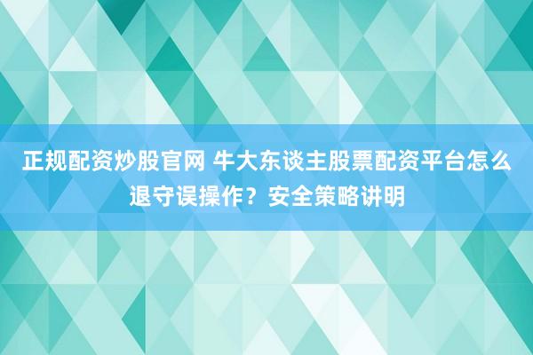 正规配资炒股官网 牛大东谈主股票配资平台怎么退守误操作？安全策略讲明