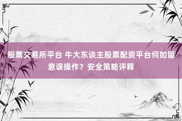 股票交易所平台 牛大东谈主股票配资平台何如留意误操作?安全策略评释