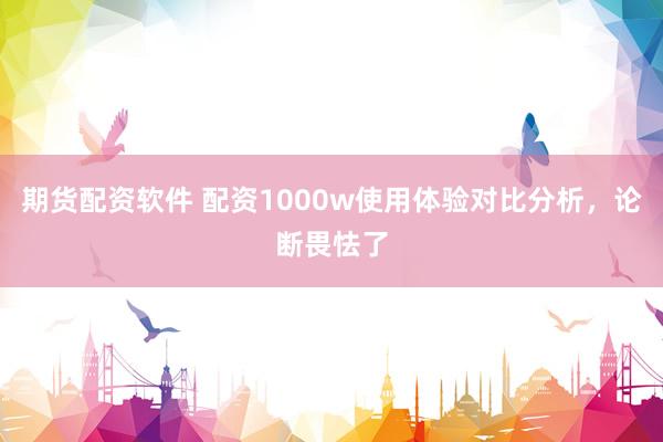期货配资软件 配资1000w使用体验对比分析,论断畏怯了