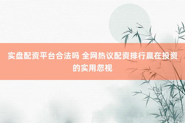 实盘配资平台合法吗 全网热议配资排行赢在投资的实用忽视