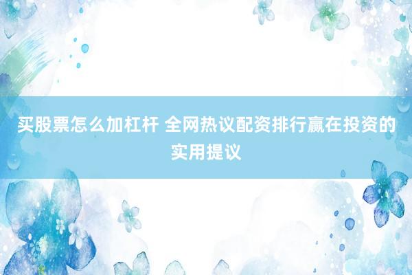 买股票怎么加杠杆 全网热议配资排行赢在投资的实用提议