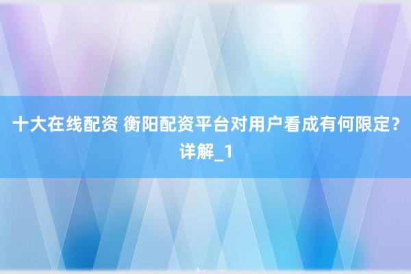 十大在线配资 衡阳配资平台对用户看成有何限定？详解_1