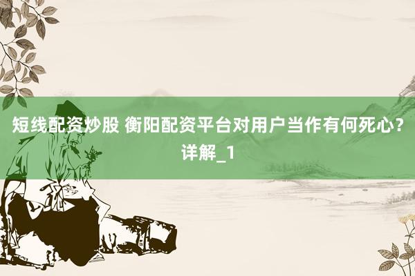 短线配资炒股 衡阳配资平台对用户当作有何死心？详解_1