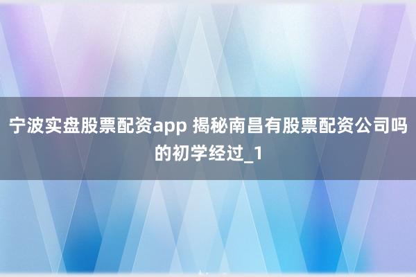 宁波实盘股票配资app 揭秘南昌有股票配资公司吗的初学经过_1