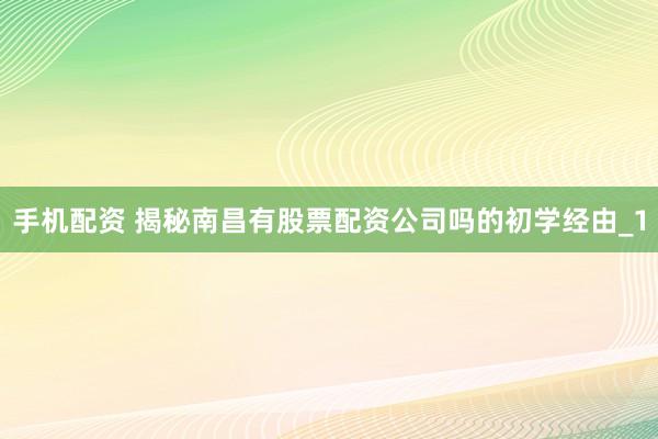 手机配资 揭秘南昌有股票配资公司吗的初学经由_1
