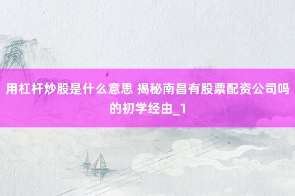 用杠杆炒股是什么意思 揭秘南昌有股票配资公司吗的初学经由_1