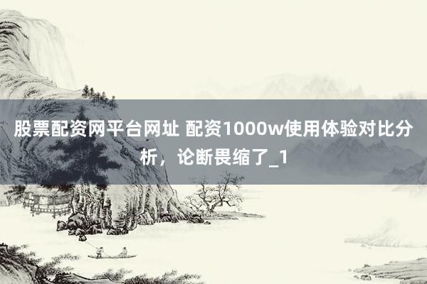 股票配资网平台网址 配资1000w使用体验对比分析，论断畏缩了_1