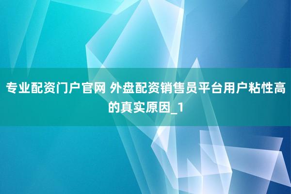 专业配资门户官网 外盘配资销售员平台用户粘性高的真实原因_1