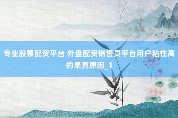 专业股票配资平台 外盘配资销售员平台用户粘性高的果真原因_1