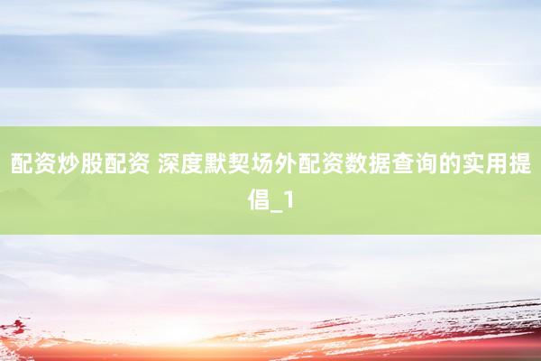 配资炒股配资 深度默契场外配资数据查询的实用提倡_1