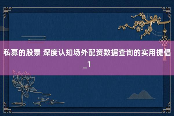 私募的股票 深度认知场外配资数据查询的实用提倡_1