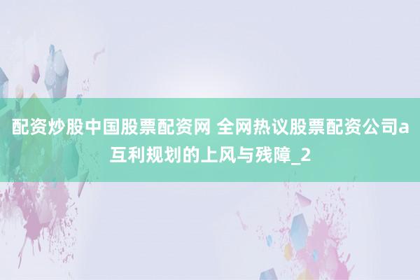 配资炒股中国股票配资网 全网热议股票配资公司a互利规划的上风与残障_2