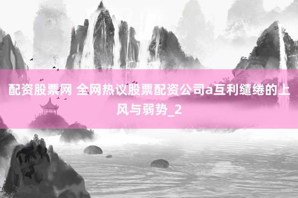 配资股票网 全网热议股票配资公司a互利缱绻的上风与弱势_2