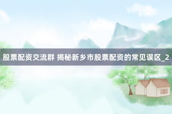 股票配资交流群 揭秘新乡市股票配资的常见误区_2