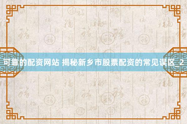 可靠的配资网站 揭秘新乡市股票配资的常见误区_2