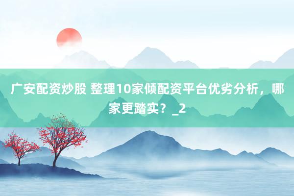 广安配资炒股 整理10家倾配资平台优劣分析，哪家更踏实？_2