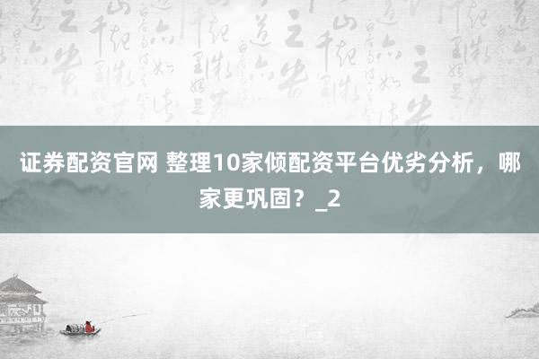证券配资官网 整理10家倾配资平台优劣分析，哪家更巩固？_2