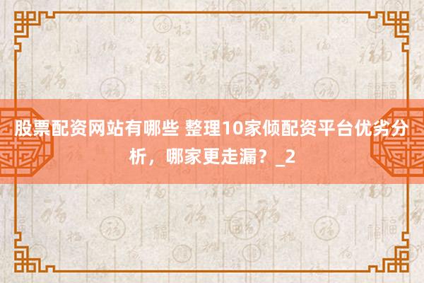 股票配资网站有哪些 整理10家倾配资平台优劣分析，哪家更走漏？_2