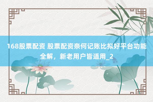 168股票配资 股票配资奈何记账比拟好平台功能全解，新老用户皆适用_2