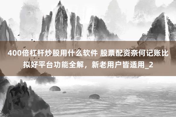 400倍杠杆炒股用什么软件 股票配资奈何记账比拟好平台功能全解，新老用户皆适用_2