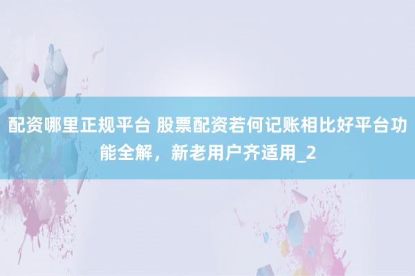 配资哪里正规平台 股票配资若何记账相比好平台功能全解，新老用户齐适用_2