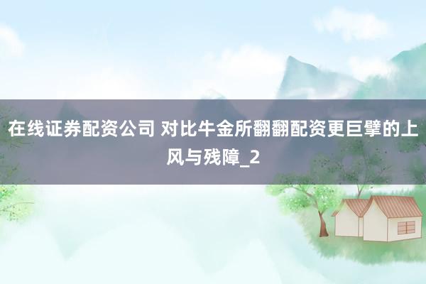 在线证券配资公司 对比牛金所翻翻配资更巨擘的上风与残障_2