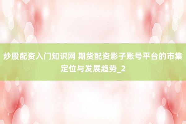 炒股配资入门知识网 期货配资影子账号平台的市集定位与发展趋势_2