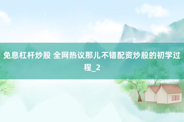免息杠杆炒股 全网热议那儿不错配资炒股的初学过程_2