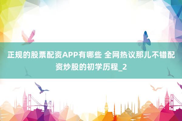 正规的股票配资APP有哪些 全网热议那儿不错配资炒股的初学历程_2