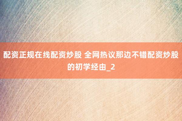 配资正规在线配资炒股 全网热议那边不错配资炒股的初学经由_2