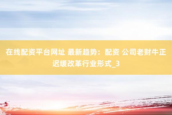 在线配资平台网址 最新趋势：配资 公司老财牛正迟缓改革行业形式_3