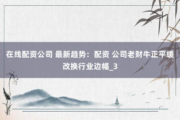 在线配资公司 最新趋势：配资 公司老财牛正平缓改换行业边幅_3