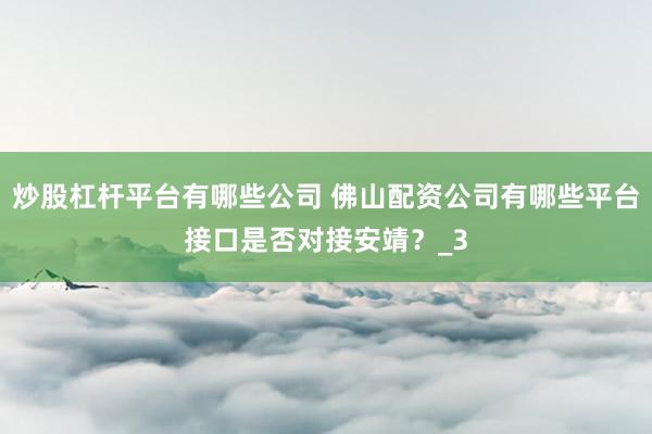 炒股杠杆平台有哪些公司 佛山配资公司有哪些平台接口是否对接安靖？_3