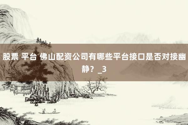 股票 平台 佛山配资公司有哪些平台接口是否对接幽静？_3