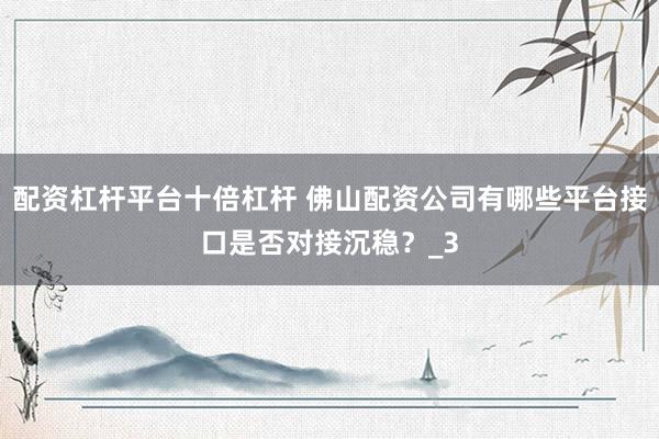 配资杠杆平台十倍杠杆 佛山配资公司有哪些平台接口是否对接沉稳？_3