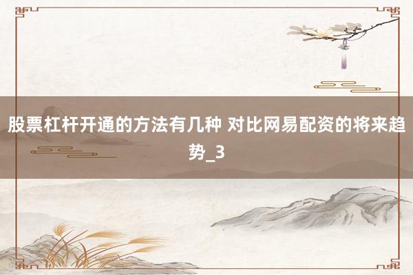 股票杠杆开通的方法有几种 对比网易配资的将来趋势_3
